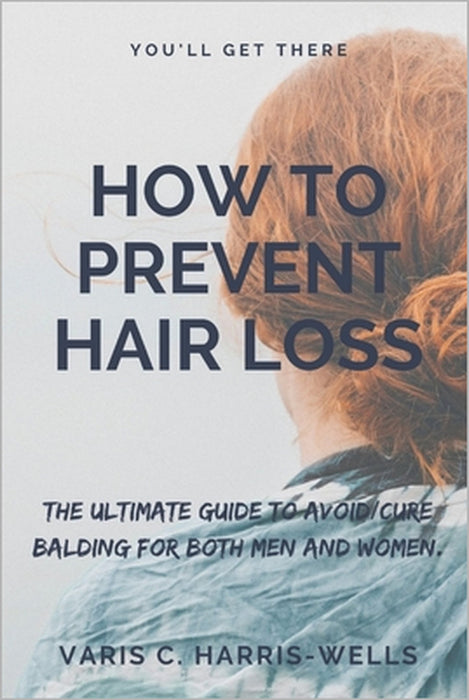 How to Prevent Hair Loss: The Ultimate Guide to Avoid/Cure Balding for both men and women. by Varis C. Harris-Wells