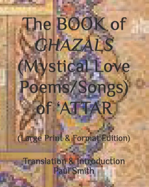 The BOOK of GHAZALS (Mystical Love Poems/Songs) of 'ATTAR: (Large Print & Format Edition) by Paul Smith, Paul Smith