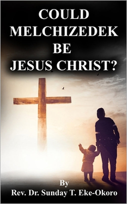 Could Melchizedek Be Jesus Christ? by Sunday Eke-Okoro