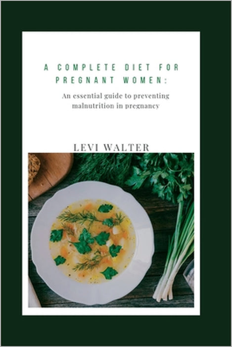 A complete diet for pregnant women: An essential guide to preventing malnutrition in pregnancy by Levi Walter