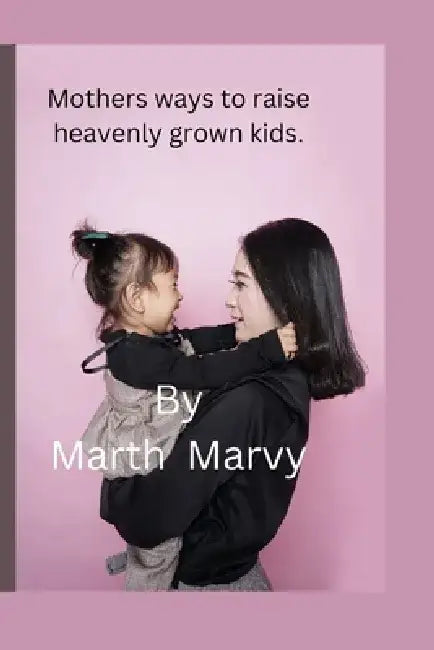 Mothers ways to raise heavenly grown kids: Exposing your children to the word of God. by Marth Marvy