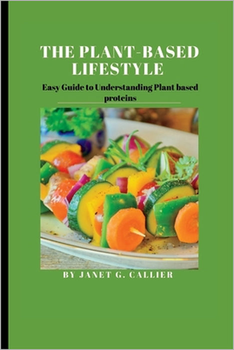 The plant based lifestyle: Easy Guide to Understanding Plant based proteins by Janet G. Callier
