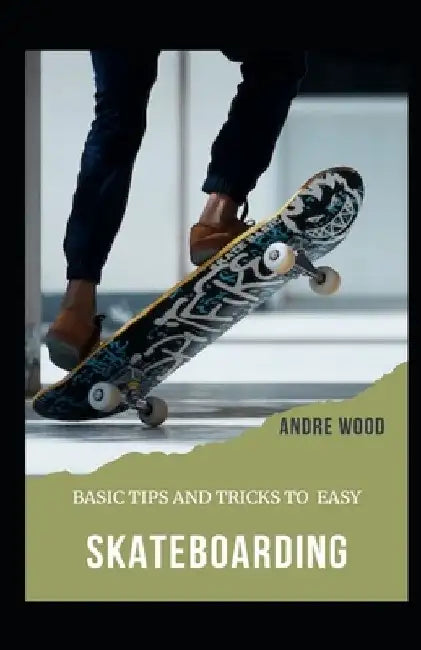 Basic Tips And Tricks To Easy Skateboarding: A Beginner's Guide To Skateboarding by Andre Wood