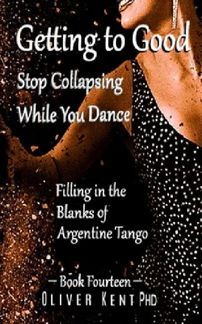 Getting to Good Stop Collapsing While You Dance: Filling in the Blanks of Argentine Tango - Book Fourteen by Oscar B. Frise