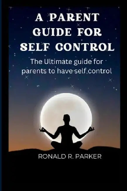 A Parent Guide for Self Control: The Ultimate guide for parents to have self control by Ronald R. Parker