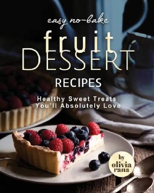 Easy No-Bake Fruit Dessert Recipes: Healthy Sweet Treats You'll Absolutely Love by Olivia Rana