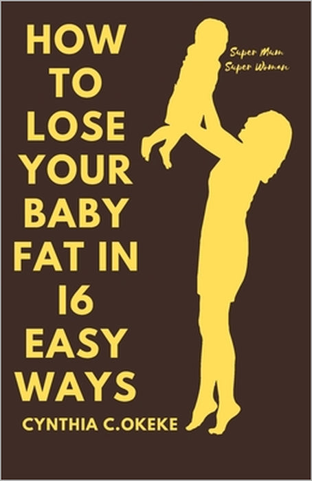 How to lose your baby fat in 16 easy ways: Losing weight gained during pregnancy by Cynthia Chika Okeke