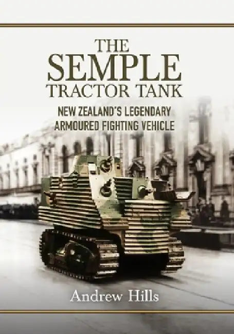 The 'Semple' Tractor Tank: New Zealand's Legendary Armoured Fighting Vehicle by Andrew Hills
