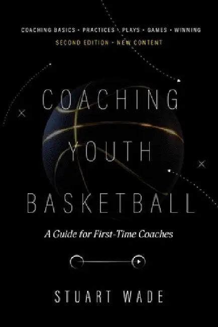 COACHING YOUTH BASKETBALL Second Edition by Stuart Wade: A Guide for First-Time Coaches by Stuart Wade