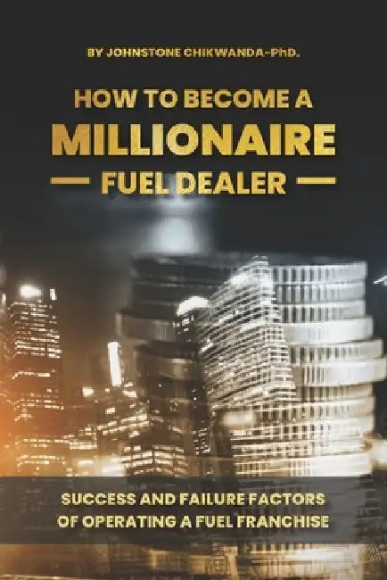 How To Become a Millionaire Fuel Dealer: Success And Failure Factors of Operating a Fuel Franchise by Johnstone Chikwanda