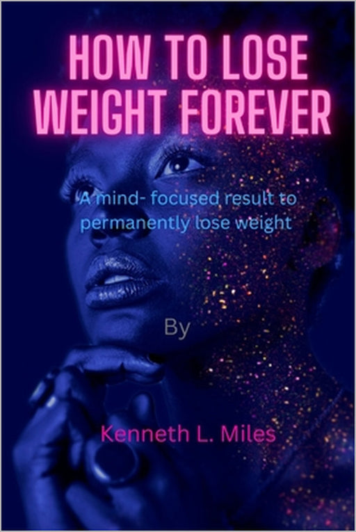 How to Lose Weight forever: A Mind-Focused Result to Permanently Lose Weight by Kenneth L. Miles