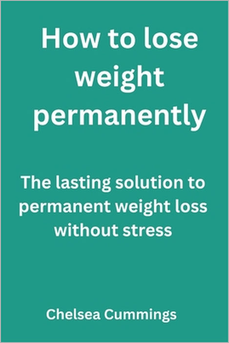 How to lose weight permanently: The lasting solution to permanent weight loss without stress by Chelsea Cummings
