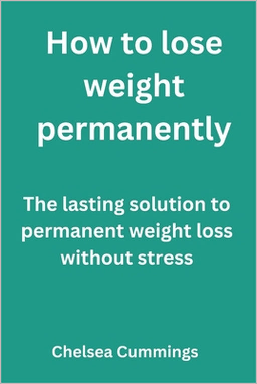 How to lose weight permanently: The lasting solution to permanent weight loss without stress by Chelsea Cummings