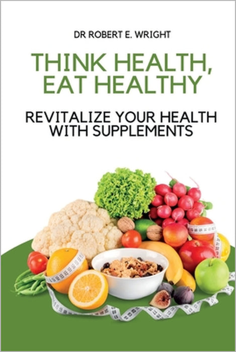 Think Health, Eat Healthy: Revitalize Your Health With Supplements by Robert E. Wright
