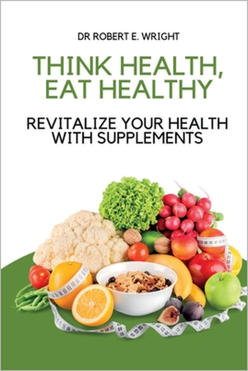 Think Health, Eat Healthy: Revitalize Your Health With Supplements by Robert E. Wright