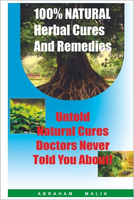 100 Percent Natural Herbal Cures And Remedies: Untold Natural Cures Doctors Never Told You About by Abraham Malik