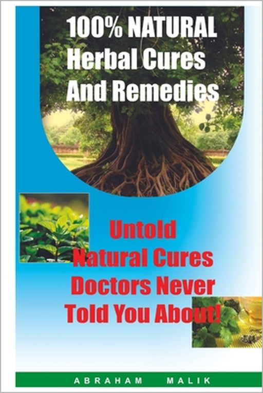 100 Percent Natural Herbal Cures And Remedies: Untold Natural Cures Doctors Never Told You About by Abraham Malik