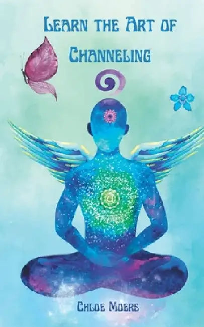 Learn the Art of Channeling: Communicate and Channel in Light by Chloe Moers