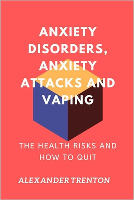 Anxiety Disorders, Anxiety Attacks and Vaping: The Health Risks and How to Quit by Alexander Trenton