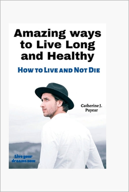 Amazing ways to Live Long and Healthy: How to Live and Not Die by Catherine J. Puyear