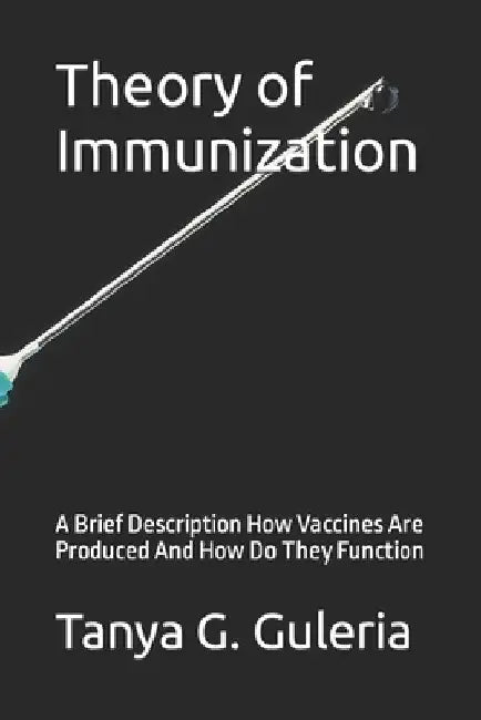 Theory of Immunization: A Brief Description How Vaccines Are Produced And How Do They Function by Tanya G. Guleria