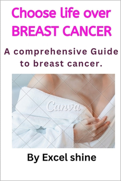 Choose Life Over Breast Cancer: A comprehensive Guides to breast cancer by Excel Shine