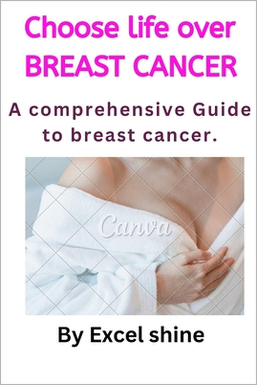 Choose Life Over Breast Cancer: A comprehensive Guides to breast cancer by Excel Shine