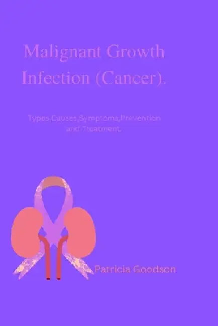 Malignant Growth Infection (Cancer).: Types, Causes, Symptoms, Prevention and Treatment. by Patricia Goodson