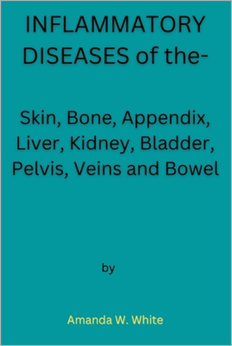 INFLAMMATORY DISEASES of the-: Skin, Bone, Appendix, Liver, Kidney, Bladder, Pelvis, Veins and Bowel by Amanda W. White