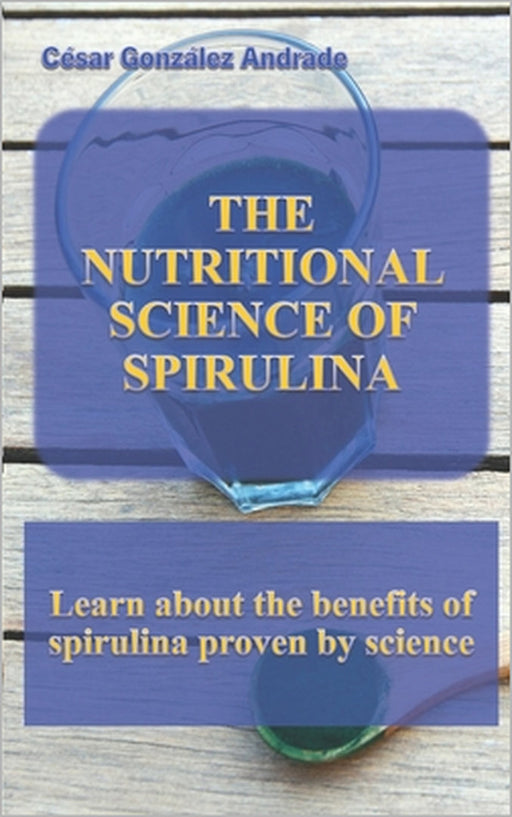 The Nutritional Science of Spirulina: Learn about the benefits of spirulina proven by science by César González Andrade