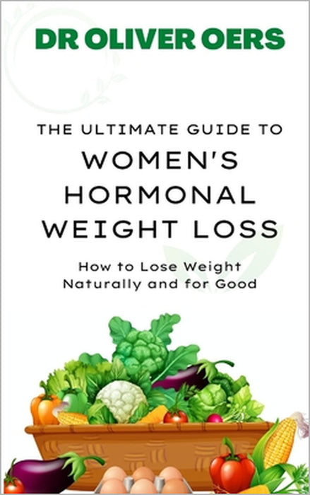 The Ultimate Guide to Women's Hormonal Weight Loss: How to Lose Weight Naturally and for Good by Oliver Oers