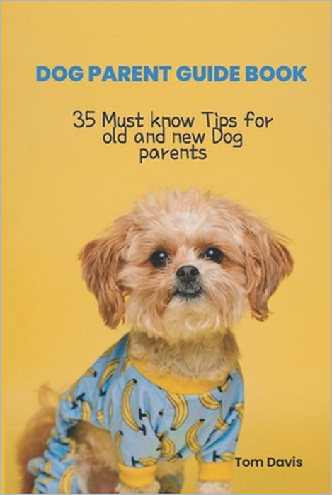 Dog Parent Guide Book: 35 Most know Tips for old and new Dog parents by Tom Davis
