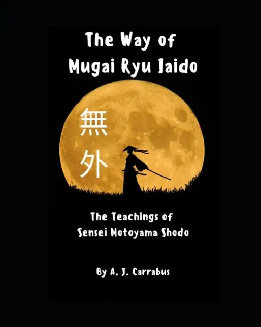 The Way of Mugai Ryu Iaido: The Teachings of Sensei Motoyama Shodo by A. J. Carrabus