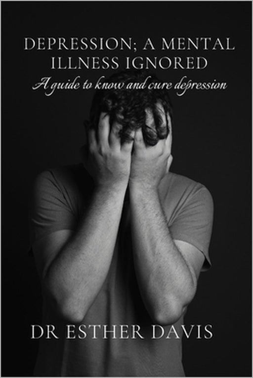 Depression; A Mental Illness Ignored: A Guide to Know and Cure Depression by Esther Davis