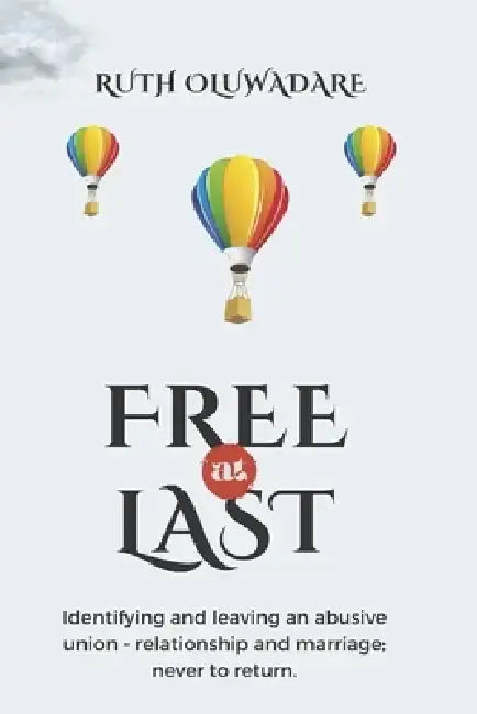 Free at Last: Identifying and leaving an abusive union- relationship and marriage; never to return by Oluwadamilola Abe