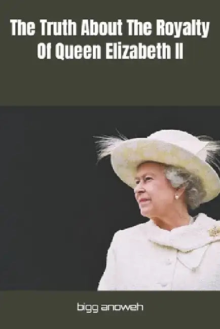 The Truth About The Royalty Of Queen Elizabeth II by Bigg K. Anoweh