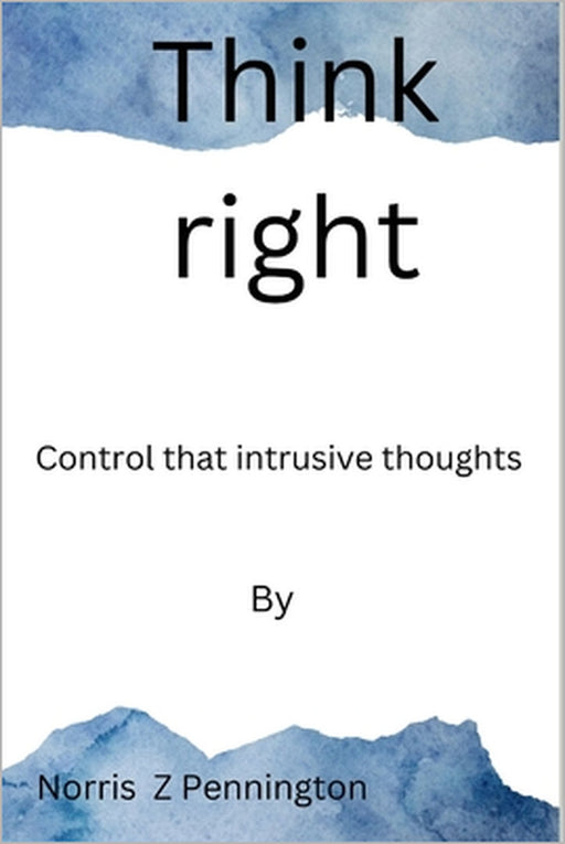 Think right: Control that intrusive thoughts by Norris Z. Pennington