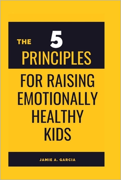 The 5 Principles for Raising Emotionally Healthy Kids by Jamie A. Garcia