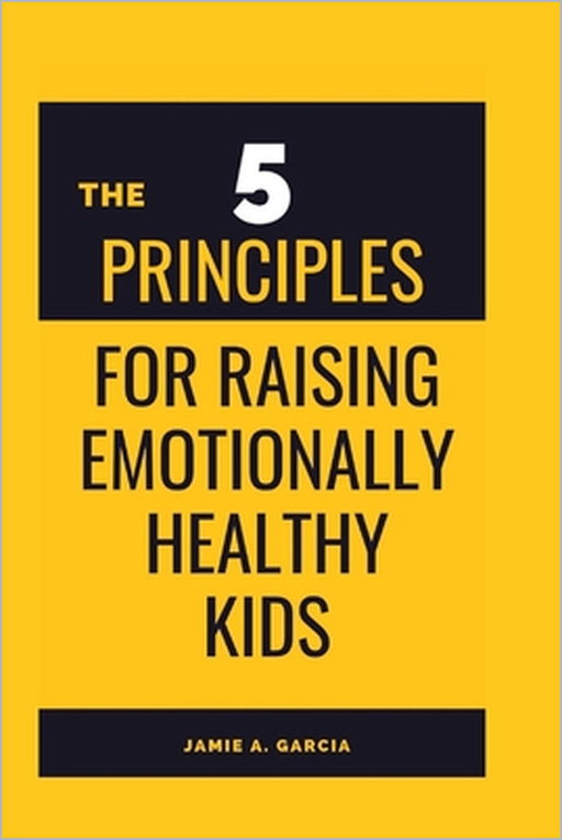 The 5 Principles for Raising Emotionally Healthy Kids by Jamie A. Garcia