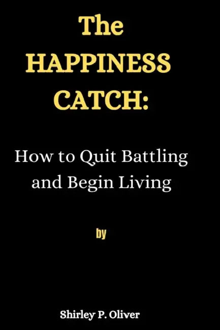 The Happiness Catch: : How to Quit Battling and Begin Living by Shirley P. Oliver