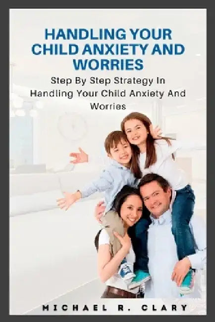 Handling Your Child Anxiety and Worries: Handling Your Child Anxiety and Worries by Michael R. Clary
