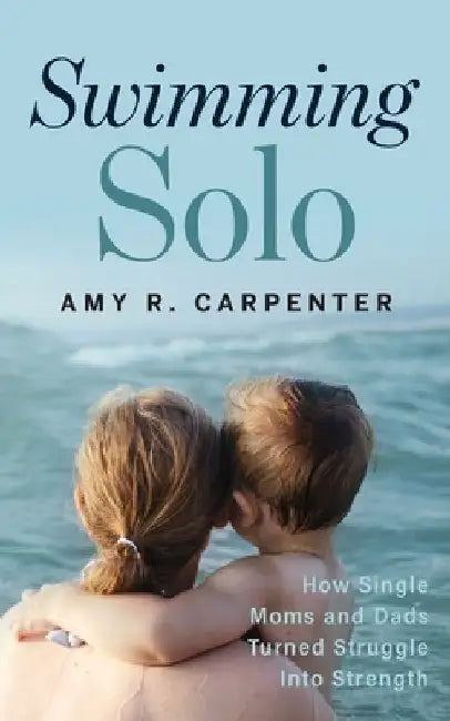 Swimming Solo: How Single Moms and Dads Turned Struggle Into Strength by Amy R. Carpenter