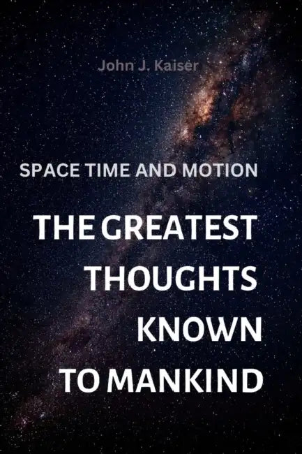 The Greatest Thoughts Known to Mankind: Space Time and Motion by John J. Kaiser