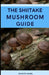 The Shiitake Mushroom Guide: A Complete Guide to Shiitake Mushrooms by Ruth Daniel