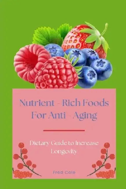 Nutrient - Rich Foods For Anti - Aging: Dietary Guide to Increase Longevity by Fred Cole
