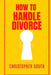 How to handle divorce: The effective methods on how to handle divorce by Christopher South