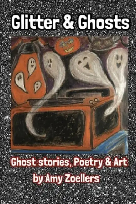 Glitter & Ghosts: Ghost Stories, Poetry & Art by Amy Zoellers