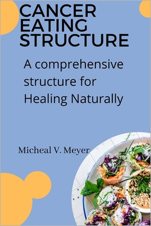 Cancer Eating Structure: A comprehensive structure for Healing Naturally by Micheal V. Meyer