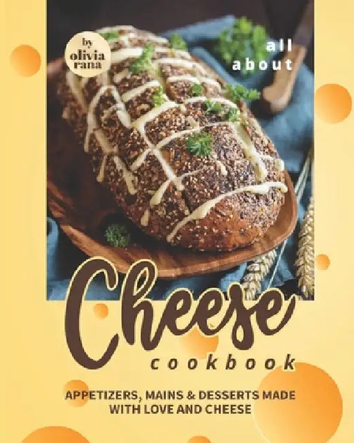 All About Cheese Cookbook: Appetizers, Mains & Desserts Made with Love and Cheese by Olivia Rana