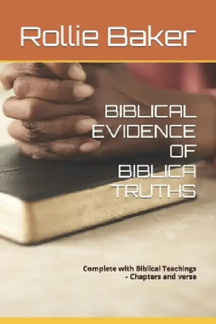 Biblical Evidence of Biblica Truths: Complete with Biblical Teachings - Chapters and verse by Rollie Baker